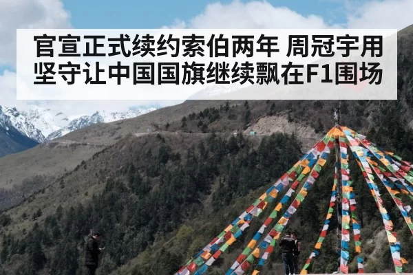 官宣正式续约索伯两年 周冠宇用坚守让中国国旗继续飘在F1围场