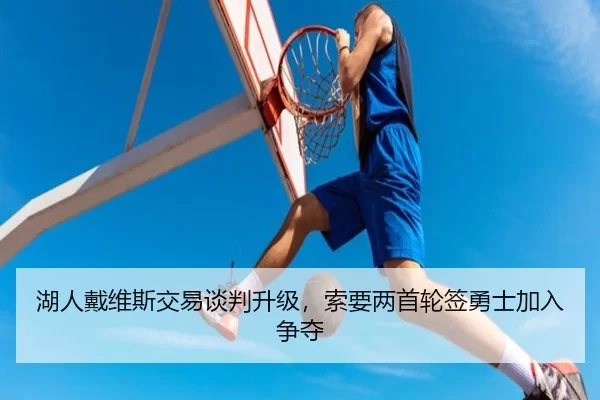 湖人戴维斯交易谈判升级，索要两首轮签勇士加入争夺