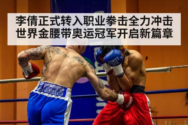 李倩正式转入职业拳击全力冲击世界金腰带奥运冠军开启新篇章