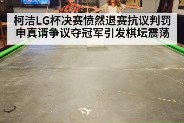 柯洁LG杯决赛愤然退赛抗议判罚 申真谞争议夺冠军引发棋坛震荡