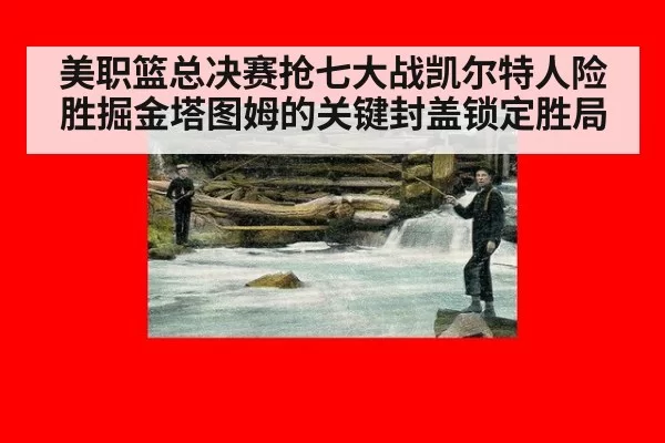 美职篮总决赛抢七大战凯尔特人险胜掘金塔图姆的关键封盖锁定胜局