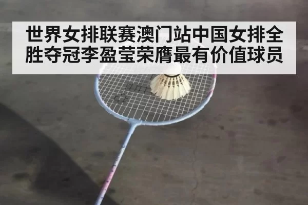 世界女排联赛澳门站中国女排全胜夺冠李盈莹荣膺最有价值球员