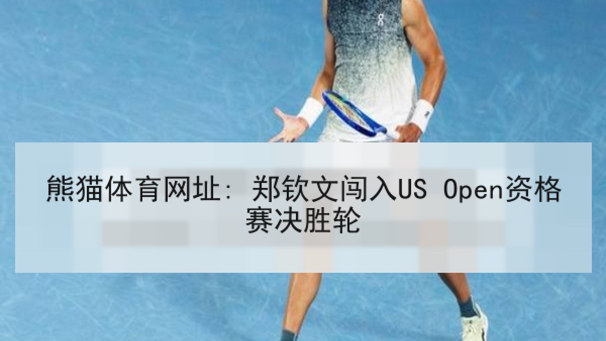 熊猫体育网址: 郑钦文闯入US Open资格赛决胜轮 熊猫体育网址: 郑钦文闯入US Open资格赛决胜轮