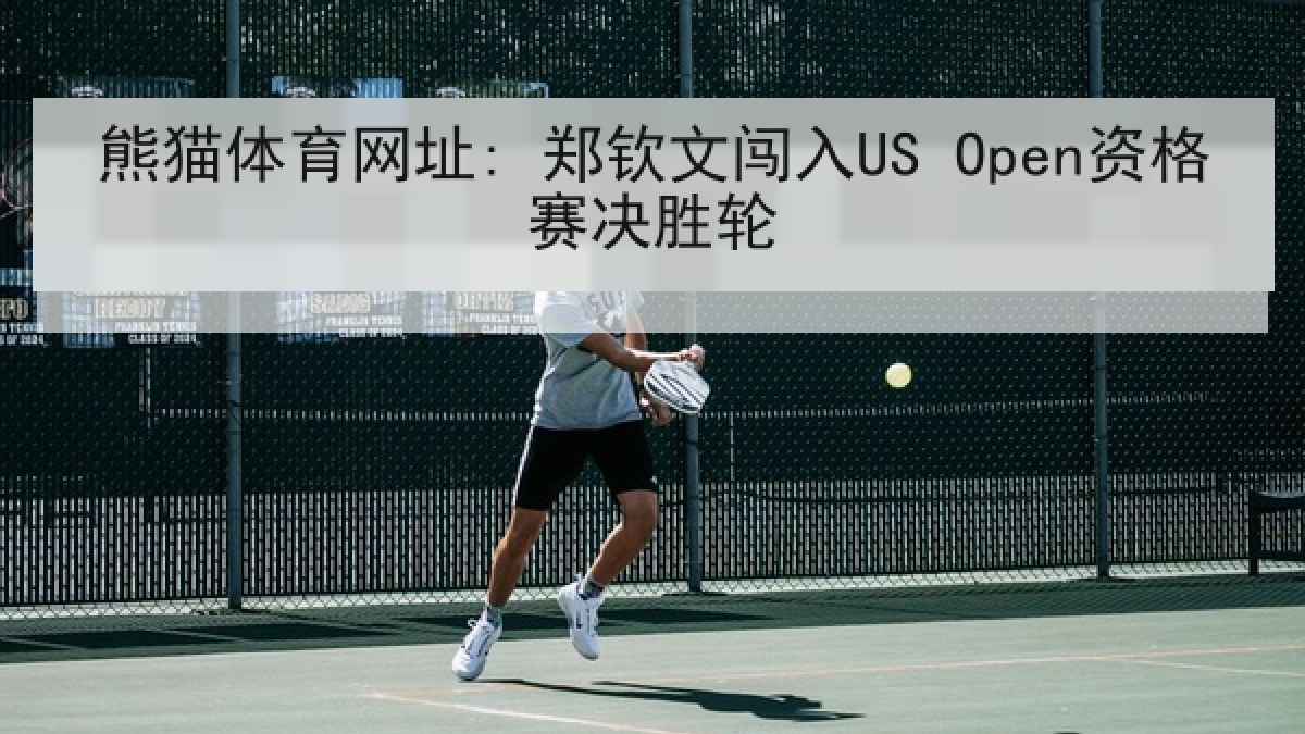 熊猫体育网址: 郑钦文闯入US Open资格赛决胜轮