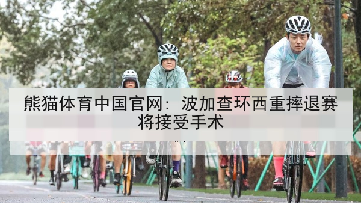 熊猫体育中国官网: 波加查环西重摔退赛将接受手术 熊猫体育中国官网: 波加查环西重摔退赛将接受手术