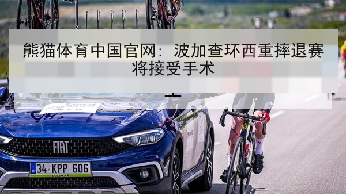熊猫体育中国官网: 波加查环西重摔退赛将接受手术