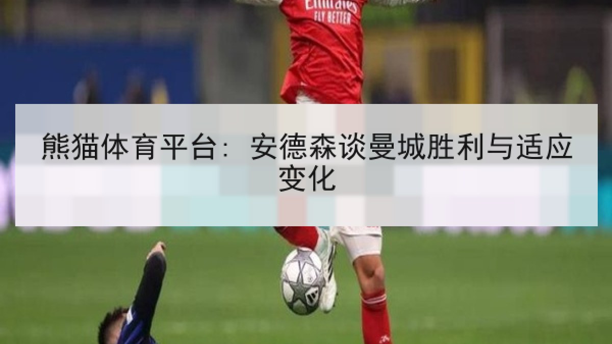 熊猫体育平台: 安德森谈曼城胜利与适应变化 熊猫体育平台: 安德森谈曼城胜利与适应变化