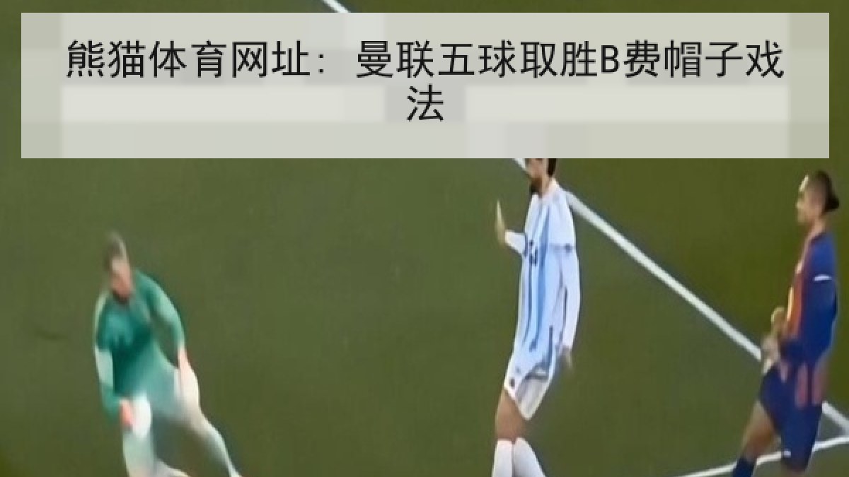 熊猫体育网址: 曼联五球取胜B费帽子戏法 熊猫体育网址: 曼联五球取胜B费帽子戏法
