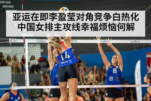 亚运在即李盈莹对角竞争白热化中国女排主攻线幸福烦恼何解
