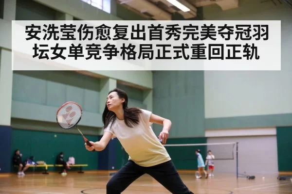 安洗莹伤愈复出首秀完美夺冠羽坛女单竞争格局正式重回正轨