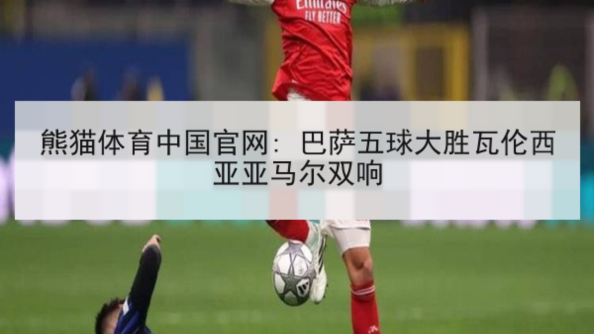 熊猫体育中国官网: 巴萨五球大胜瓦伦西亚亚马尔双响 熊猫体育中国官网: 巴萨五球大胜瓦伦西亚亚马尔双响