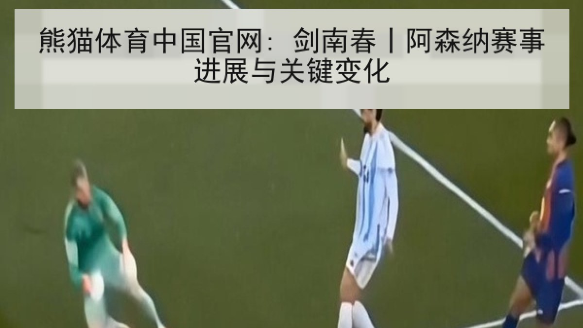 熊猫体育中国官网: 剑南春丨阿森纳赛事进展与关键变化 熊猫体育中国官网: 剑南春丨阿森纳赛事进展与关键变化