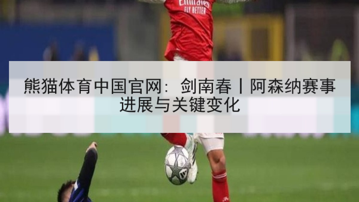 熊猫体育中国官网: 剑南春丨阿森纳赛事进展与关键变化