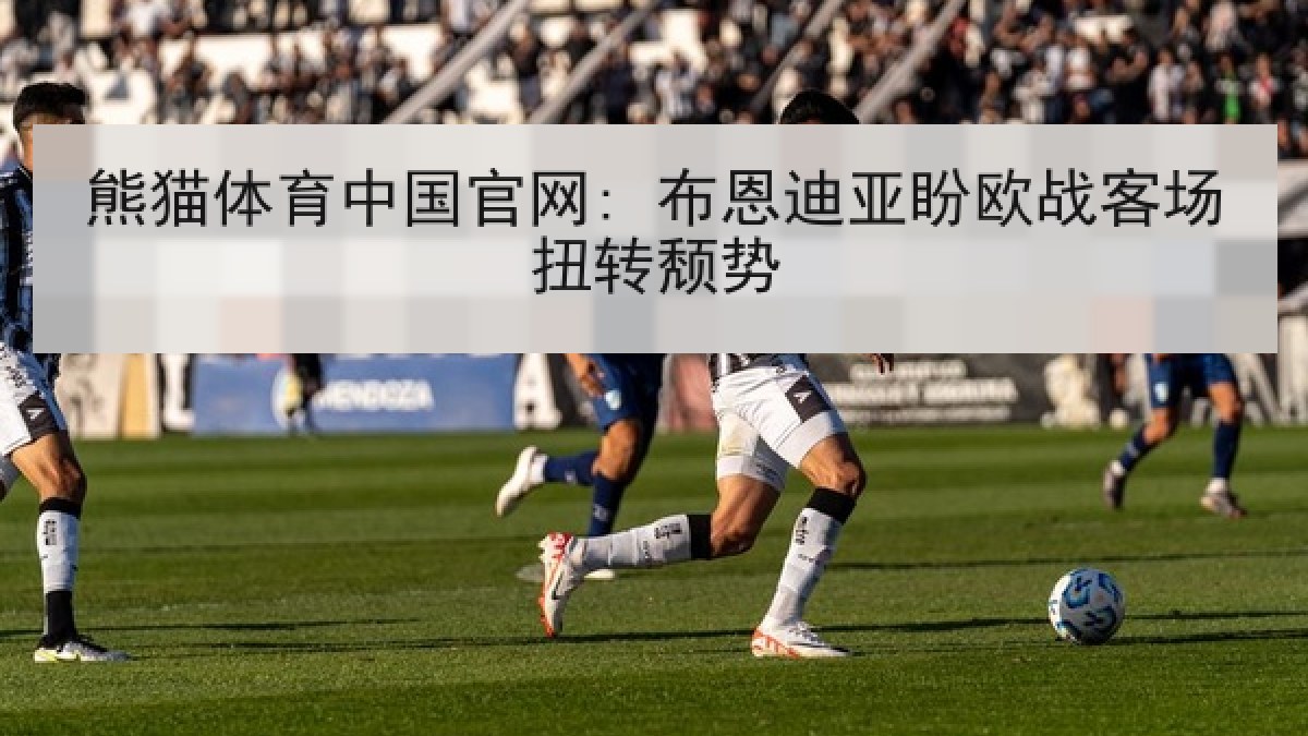 熊猫体育中国官网: 布恩迪亚盼欧战客场扭转颓势