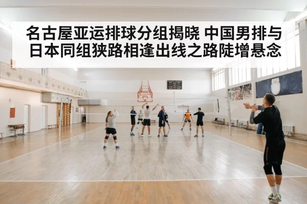名古屋亚运排球分组揭晓 中国男排与日本同组狭路相逢出线之路陡增悬念