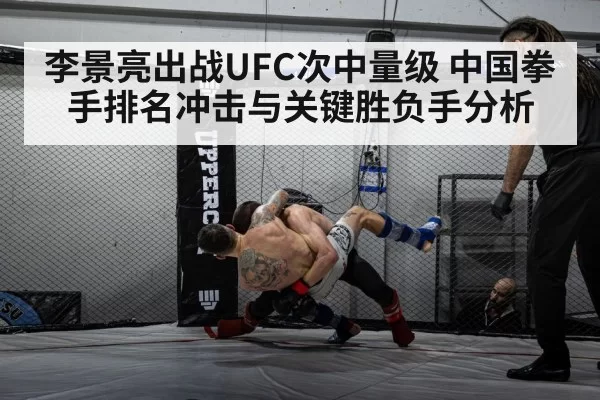 李景亮出战UFC次中量级 中国拳手排名冲击与关键胜负手分析